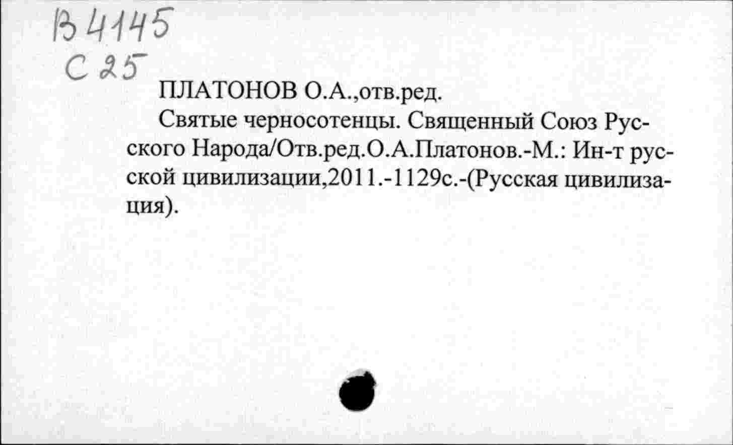 ﻿&1ЦЧ5
С Д5"
ПЛАТОНОВ О.А.,отв.ред.
Святые черносотенцы. Священный Союз Русского Народа/Отв.ред.О.А.Платонов.-М.: Ин-т русской цивилизации,2011.-1129с.-(Русская цивилизация).